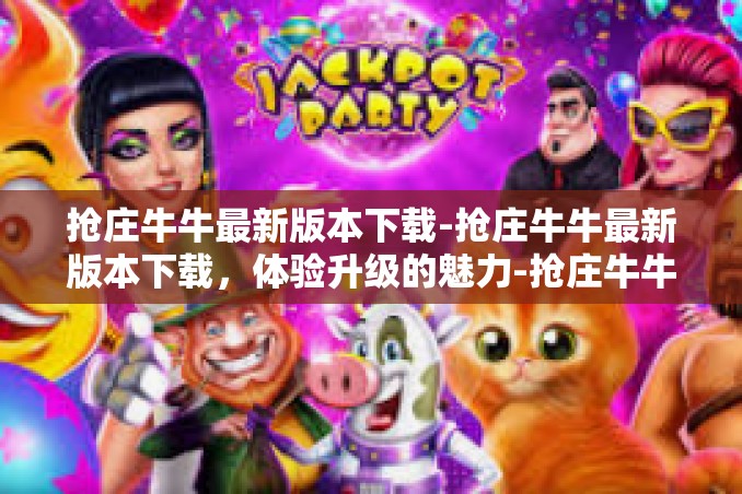 抢庄牛牛最新版本下载-抢庄牛牛最新版本下载，体验升级的魅力-抢庄牛牛最新版本下载