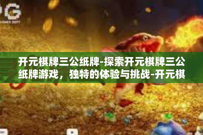 开元棋牌三公纸牌-探索开元棋牌三公纸牌游戏,独特的体验与挑战-开元棋牌三公纸牌 开元棋牌三公纸牌-探索开元棋牌三公纸牌游戏,独特的体验与挑战-开元棋牌三公纸牌