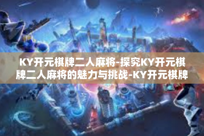 KY开元棋牌二人麻将-探究KY开元棋牌二人麻将的魅力与挑战-KY开元棋牌二人麻将 KY开元棋牌二人麻将-探究KY开元棋牌二人麻将的魅力与挑战-KY开元棋牌二人麻将