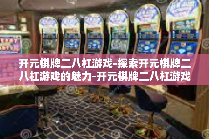 开元棋牌二八杠游戏-探索开元棋牌二八杠游戏的魅力-开元棋牌二八杠游戏 开元棋牌二八杠游戏-探索开元棋牌二八杠游戏的魅力-开元棋牌二八杠游戏