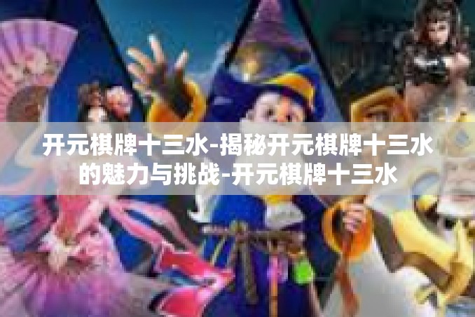 开元棋牌十三水-揭秘开元棋牌十三水的魅力与挑战-开元棋牌十三水 开元棋牌十三水-揭秘开元棋牌十三水的魅力与挑战-开元棋牌十三水