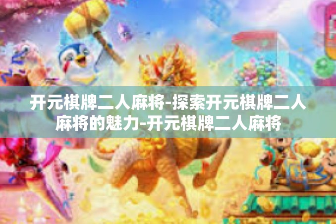 开元棋牌二人麻将-探索开元棋牌二人麻将的魅力-开元棋牌二人麻将 开元棋牌二人麻将-探索开元棋牌二人麻将的魅力-开元棋牌二人麻将