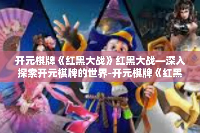 开元棋牌《红黑大战》红黑大战—深入探索开元棋牌的世界-开元棋牌《红黑大战》 开元棋牌《红黑大战》红黑大战—深入探索开元棋牌的世界-开元棋牌《红黑大战》