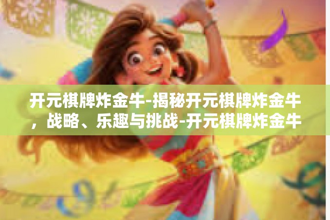 开元棋牌炸金牛-揭秘开元棋牌炸金牛,战略、乐趣与挑战-开元棋牌炸金牛 开元棋牌炸金牛-揭秘开元棋牌炸金牛,战略、乐趣与挑战-开元棋牌炸金牛