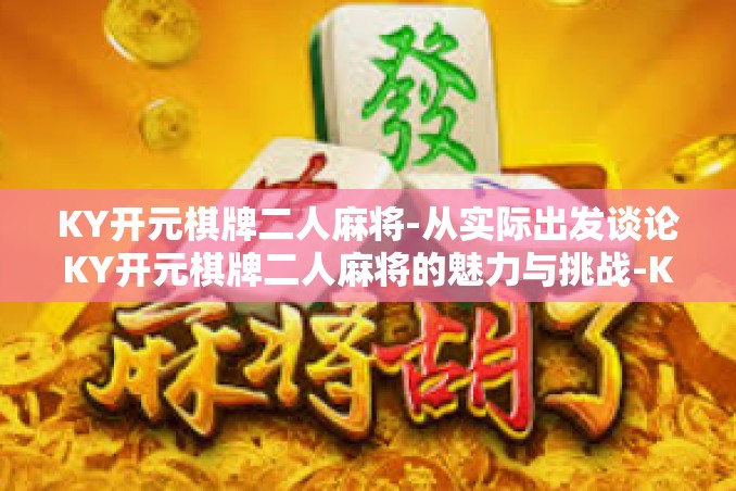 KY开元棋牌二人麻将-从实际出发谈论KY开元棋牌二人麻将的魅力与挑战-KY开元棋牌二人麻将 KY开元棋牌二人麻将-从实际出发谈论KY开元棋牌二人麻将的魅力与挑战-KY开元棋牌二人麻将