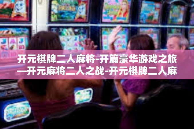 开元棋牌二人麻将-开篇豪华游戏之旅—开元麻将二人之战-开元棋牌二人麻将 开元棋牌二人麻将-开篇豪华游戏之旅—开元麻将二人之战-开元棋牌二人麻将