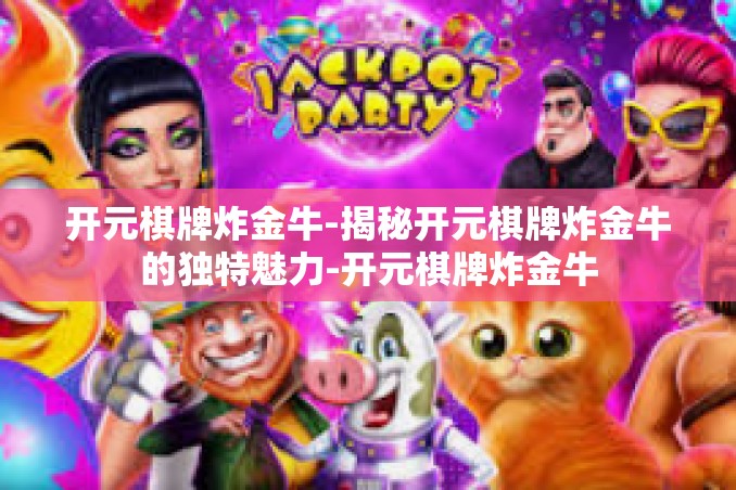 开元棋牌炸金牛-揭秘开元棋牌炸金牛的独特魅力-开元棋牌炸金牛 开元棋牌炸金牛-揭秘开元棋牌炸金牛的独特魅力-开元棋牌炸金牛