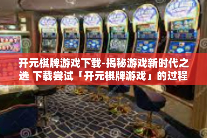 开元棋牌游戏下载-揭秘游戏新时代之选 下载尝试「开元棋牌游戏」的过程-开元棋牌游戏下载 开元棋牌游戏下载-揭秘游戏新时代之选 下载尝试「开元棋牌游戏」的过程-开元棋牌游戏下载