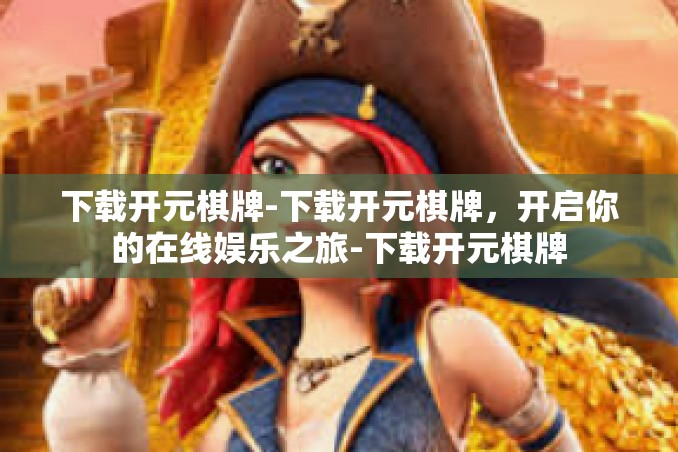 下载开元棋牌-下载开元棋牌，开启你的在线娱乐之旅-下载开元棋牌