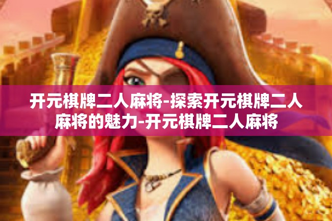 开元棋牌二人麻将-探索开元棋牌二人麻将的魅力-开元棋牌二人麻将 开元棋牌二人麻将-探索开元棋牌二人麻将的魅力-开元棋牌二人麻将