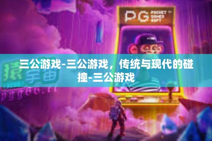 三公游戏-三公游戏,传统与现代的碰撞-三公游戏 三公游戏-三公游戏,传统与现代的碰撞-三公游戏