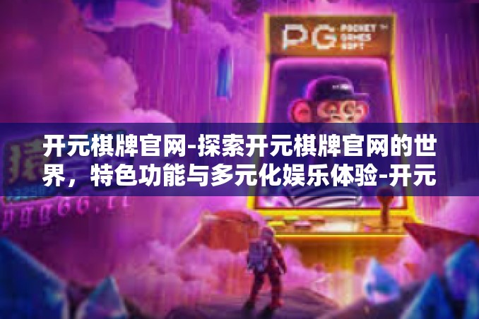 开元棋牌官网-探索开元棋牌官网的世界,特色功能与多元化娱乐体验-开元棋牌官网 开元棋牌官网-探索开元棋牌官网的世界,特色功能与多元化娱乐体验-开元棋牌官网