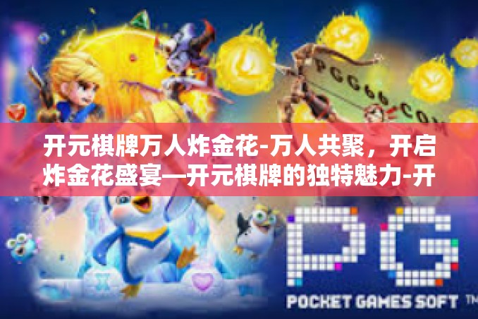 开元棋牌万人炸金花-万人共聚,开启炸金花盛宴—开元棋牌的独特魅力-开元棋牌万人炸金花 开元棋牌万人炸金花-万人共聚,开启炸金花盛宴—开元棋牌的独特魅力-开元棋牌万人炸金花