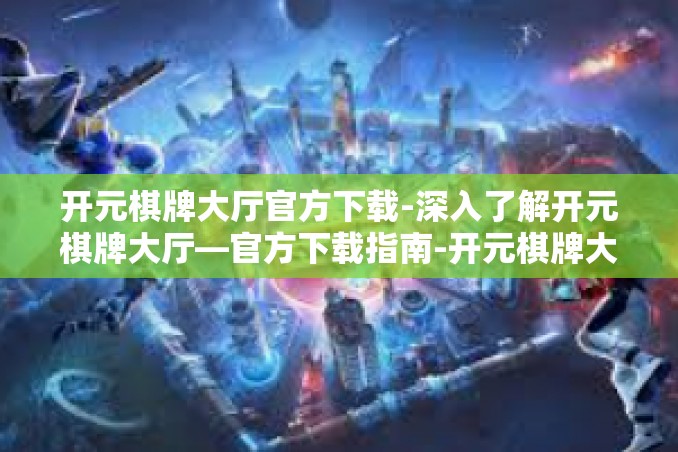 开元棋牌大厅官方下载-深入了解开元棋牌大厅—官方下载指南-开元棋牌大厅官方下载