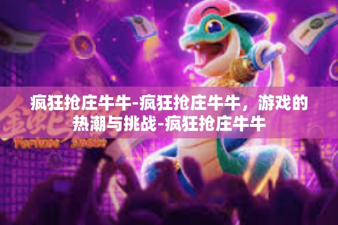 疯狂抢庄牛牛-疯狂抢庄牛牛，游戏的热潮与挑战-疯狂抢庄牛牛