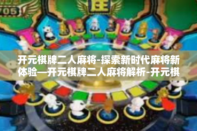 开元棋牌二人麻将-探索新时代麻将新体验—开元棋牌二人麻将解析-开元棋牌二人麻将 开元棋牌二人麻将-探索新时代麻将新体验—开元棋牌二人麻将解析-开元棋牌二人麻将