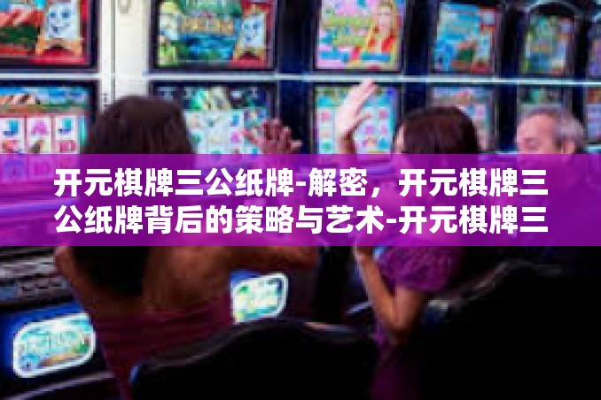 开元棋牌三公纸牌-解密,开元棋牌三公纸牌背后的策略与艺术-开元棋牌三公纸牌 开元棋牌三公纸牌-解密,开元棋牌三公纸牌背后的策略与艺术-开元棋牌三公纸牌