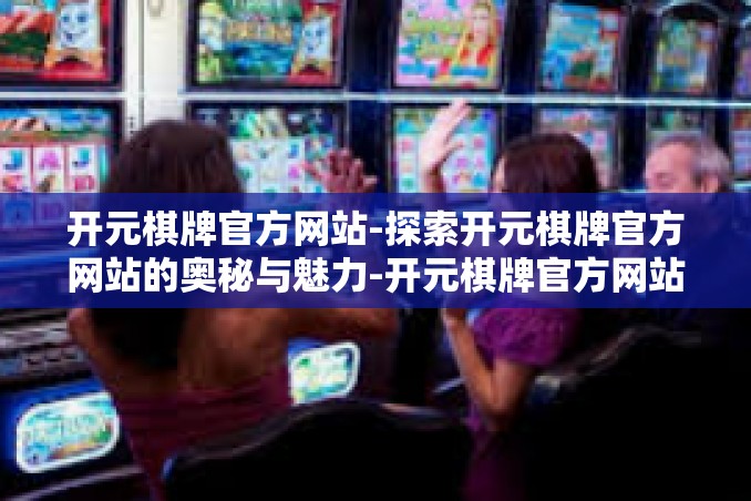 开元棋牌官方网站-探索开元棋牌官方网站的奥秘与魅力-开元棋牌官方网站 开元棋牌官方网站-探索开元棋牌官方网站的奥秘与魅力-开元棋牌官方网站