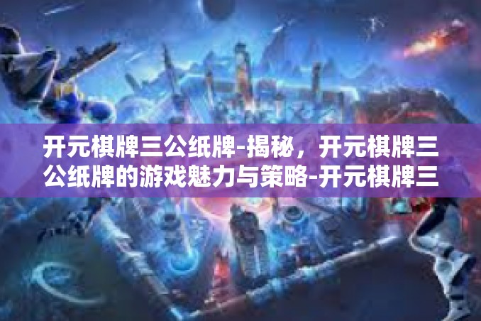 开元棋牌三公纸牌-揭秘,开元棋牌三公纸牌的游戏魅力与策略-开元棋牌三公纸牌 开元棋牌三公纸牌-揭秘,开元棋牌三公纸牌的游戏魅力与策略-开元棋牌三公纸牌