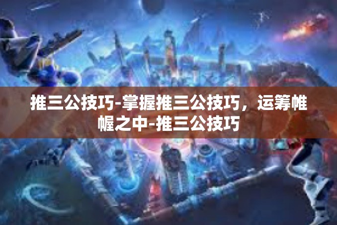 推三公技巧-掌握推三公技巧,运筹帷幄之中-推三公技巧 推三公技巧-掌握推三公技巧,运筹帷幄之中-推三公技巧