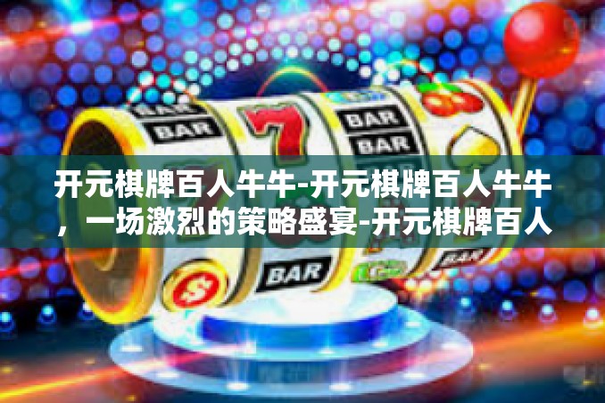 开元棋牌百人牛牛-开元棋牌百人牛牛,一场激烈的策略盛宴-开元棋牌百人牛牛 开元棋牌百人牛牛-开元棋牌百人牛牛,一场激烈的策略盛宴-开元棋牌百人牛牛