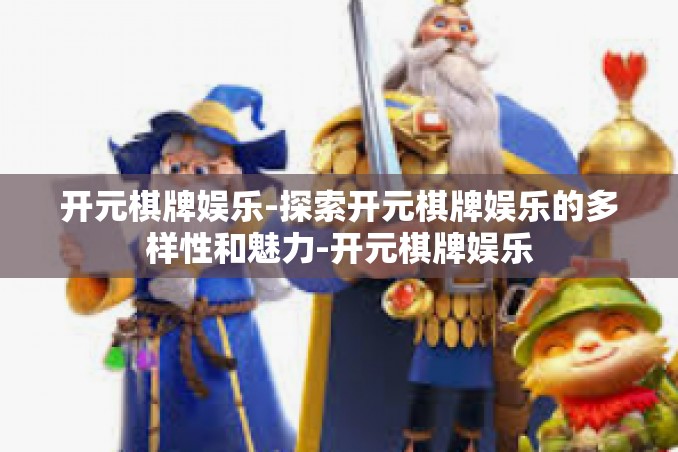 开元棋牌娱乐-探索开元棋牌娱乐的多样性和魅力-开元棋牌娱乐 开元棋牌娱乐-探索开元棋牌娱乐的多样性和魅力-开元棋牌娱乐