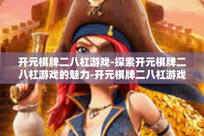 开元棋牌二八杠游戏-探索开元棋牌二八杠游戏的魅力-开元棋牌二八杠游戏 开元棋牌二八杠游戏-探索开元棋牌二八杠游戏的魅力-开元棋牌二八杠游戏
