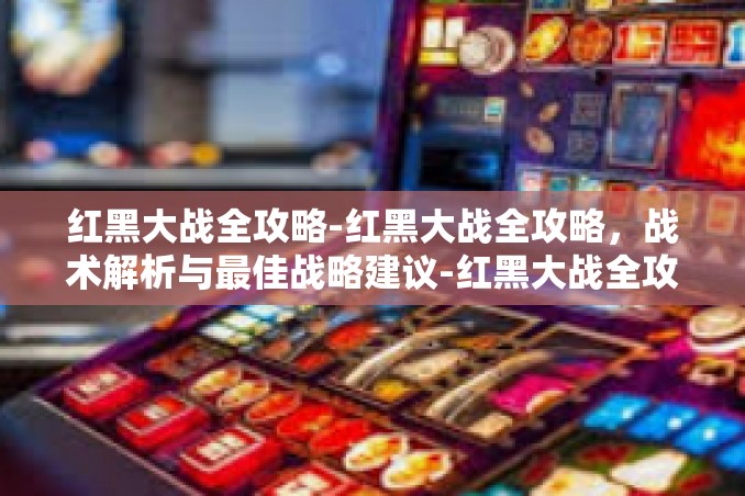 红黑大战全攻略-红黑大战全攻略,战术解析与最佳战略建议-红黑大战全攻略 红黑大战全攻略-红黑大战全攻略,战术解析与最佳战略建议-红黑大战全攻略