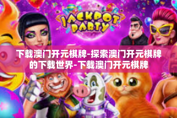 下载澳门开元棋牌-探索澳门开元棋牌的下载世界-下载澳门开元棋牌 下载澳门开元棋牌-探索澳门开元棋牌的下载世界-下载澳门开元棋牌