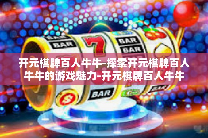 开元棋牌百人牛牛-探索开元棋牌百人牛牛的游戏魅力-开元棋牌百人牛牛 开元棋牌百人牛牛-探索开元棋牌百人牛牛的游戏魅力-开元棋牌百人牛牛