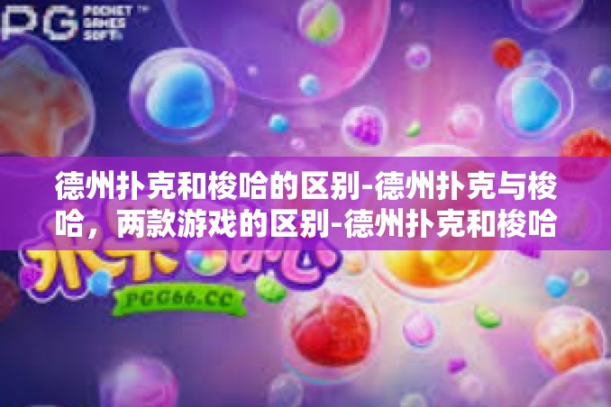 德州扑克和梭哈的区别-德州扑克与梭哈,两款游戏的区别-德州扑克和梭哈的区别 德州扑克和梭哈的区别-德州扑克与梭哈,两款游戏的区别-德州扑克和梭哈的区别