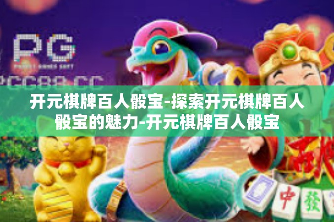 开元棋牌百人骰宝-探索开元棋牌百人骰宝的魅力-开元棋牌百人骰宝 开元棋牌百人骰宝-探索开元棋牌百人骰宝的魅力-开元棋牌百人骰宝