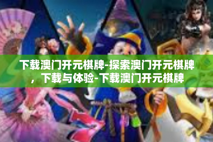下载澳门开元棋牌-探索澳门开元棋牌,下载与体验-下载澳门开元棋牌 下载澳门开元棋牌-探索澳门开元棋牌,下载与体验-下载澳门开元棋牌