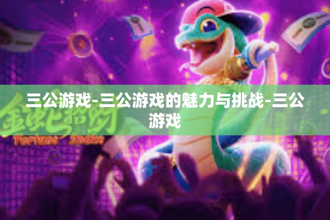 三公游戏-三公游戏的魅力与挑战-三公游戏 三公游戏-三公游戏的魅力与挑战-三公游戏