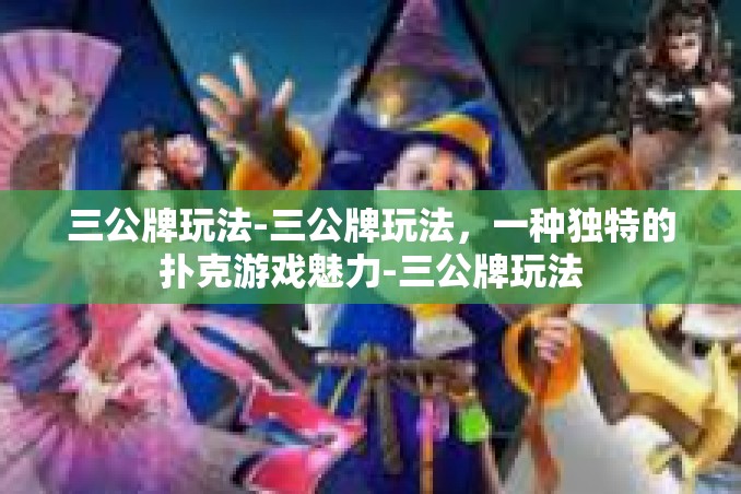 三公牌玩法-三公牌玩法,一种独特的扑克游戏魅力-三公牌玩法 三公牌玩法-三公牌玩法,一种独特的扑克游戏魅力-三公牌玩法