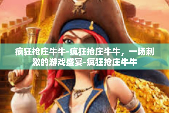 疯狂抢庄牛牛-疯狂抢庄牛牛,一场刺激的游戏盛宴-疯狂抢庄牛牛 疯狂抢庄牛牛-疯狂抢庄牛牛,一场刺激的游戏盛宴-疯狂抢庄牛牛