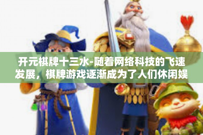 开元棋牌十三水-随着网络科技的飞速发展,棋牌游戏逐渐成为了人们休闲娱乐的重要方式之一。在众多棋牌游戏中,开元棋牌十三水以其独特的魅力吸引着越来越多的玩家。本文将带你一起探究这款游戏的魅力所在。开元棋牌十三水 开元棋牌十三水-随着网络科技的飞速发展,棋牌游戏逐渐成为了人们休闲娱乐的重要方式之一。在众多棋牌游戏中,开元棋牌十三水以其独特的魅力吸引着越来越多的玩家。本文将带你一起探究这款游戏的魅力所在。开元棋牌十三水