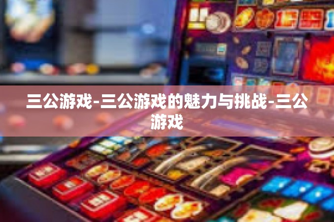 三公游戏-三公游戏的魅力与挑战-三公游戏 三公游戏-三公游戏的魅力与挑战-三公游戏
