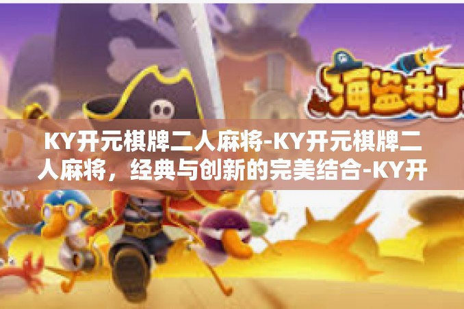 KY开元棋牌二人麻将-KY开元棋牌二人麻将,经典与创新的完美结合-KY开元棋牌二人麻将 KY开元棋牌二人麻将-KY开元棋牌二人麻将,经典与创新的完美结合-KY开元棋牌二人麻将