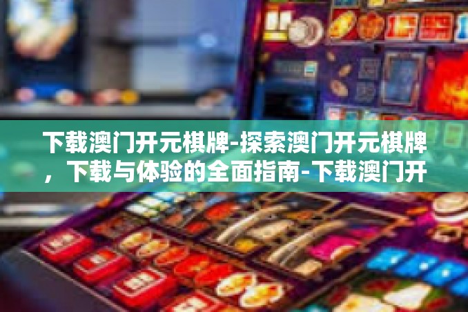 下载澳门开元棋牌-探索澳门开元棋牌,下载与体验的全面指南-下载澳门开元棋牌 下载澳门开元棋牌-探索澳门开元棋牌,下载与体验的全面指南-下载澳门开元棋牌