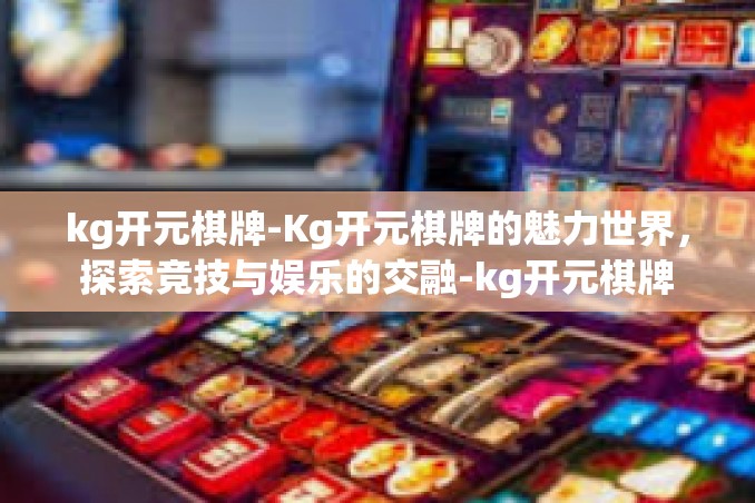 kg开元棋牌-Kg开元棋牌的魅力世界,探索竞技与娱乐的交融-kg开元棋牌 kg开元棋牌-Kg开元棋牌的魅力世界,探索竞技与娱乐的交融-kg开元棋牌