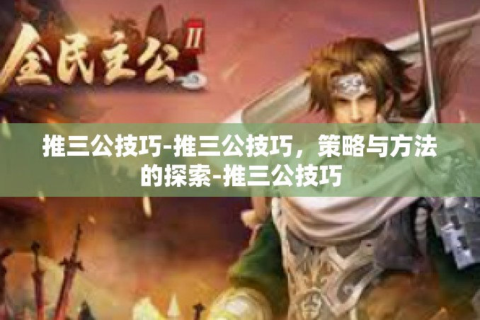推三公技巧-推三公技巧,策略与方法的探索-推三公技巧 推三公技巧-推三公技巧,策略与方法的探索-推三公技巧