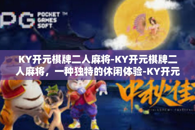 KY开元棋牌二人麻将-KY开元棋牌二人麻将,一种独特的休闲体验-KY开元棋牌二人麻将 KY开元棋牌二人麻将-KY开元棋牌二人麻将,一种独特的休闲体验-KY开元棋牌二人麻将
