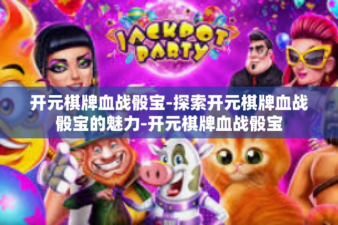 开元棋牌血战骰宝-探索开元棋牌血战骰宝的魅力-开元棋牌血战骰宝