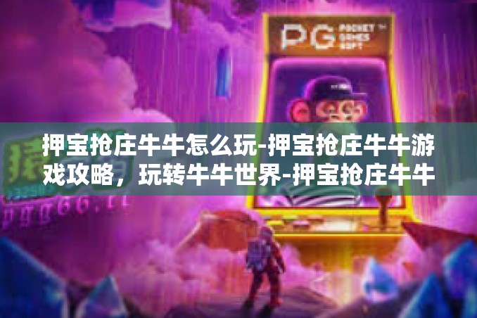 押宝抢庄牛牛怎么玩-押宝抢庄牛牛游戏攻略,玩转牛牛世界-押宝抢庄牛牛怎么玩 押宝抢庄牛牛怎么玩-押宝抢庄牛牛游戏攻略,玩转牛牛世界-押宝抢庄牛牛怎么玩