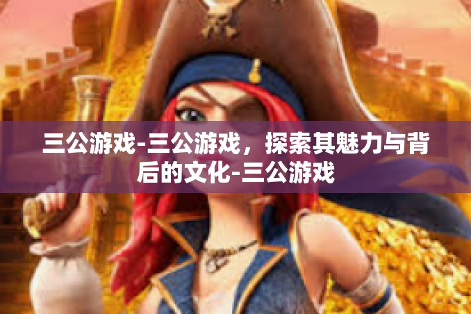 三公游戏-三公游戏,探索其魅力与背后的文化-三公游戏 三公游戏-三公游戏,探索其魅力与背后的文化-三公游戏