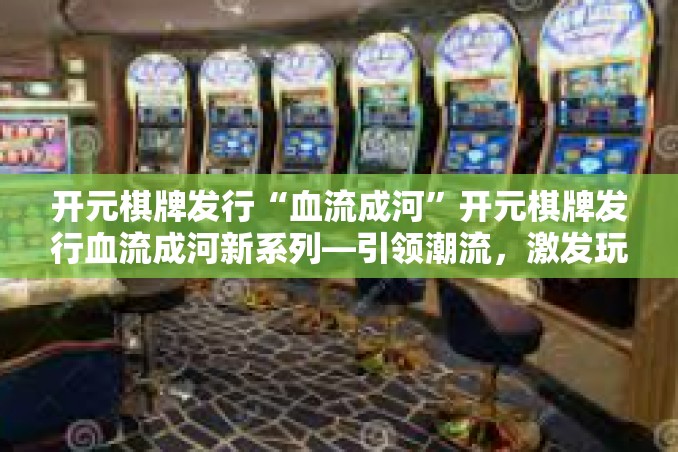 开元棋牌发行“血流成河”开元棋牌发行血流成河新系列—引领潮流,激发玩家热情-开元棋牌发行“血流成河” 开元棋牌发行“血流成河”开元棋牌发行血流成河新系列—引领潮流,激发玩家热情-开元棋牌发行“血流成河”