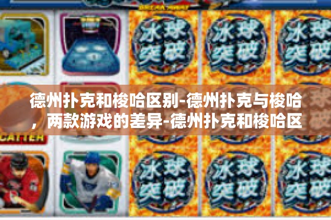 德州扑克和梭哈区别-德州扑克与梭哈,两款游戏的差异-德州扑克和梭哈区别 德州扑克和梭哈区别-德州扑克与梭哈,两款游戏的差异-德州扑克和梭哈区别