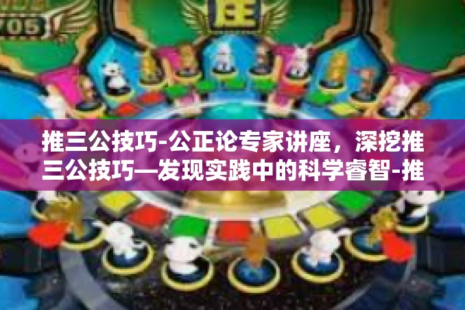 推三公技巧-公正论专家讲座,深挖推三公技巧—发现实践中的科学睿智-推三公技巧 推三公技巧-公正论专家讲座,深挖推三公技巧—发现实践中的科学睿智-推三公技巧