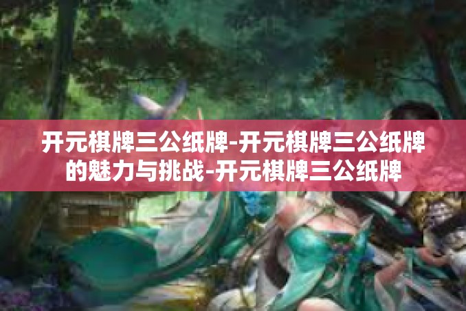 开元棋牌三公纸牌-开元棋牌三公纸牌的魅力与挑战-开元棋牌三公纸牌 开元棋牌三公纸牌-开元棋牌三公纸牌的魅力与挑战-开元棋牌三公纸牌